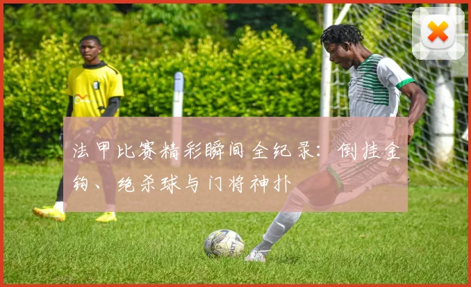 法甲比赛精彩瞬间全纪录：倒挂金钩、绝杀球与门将神扑