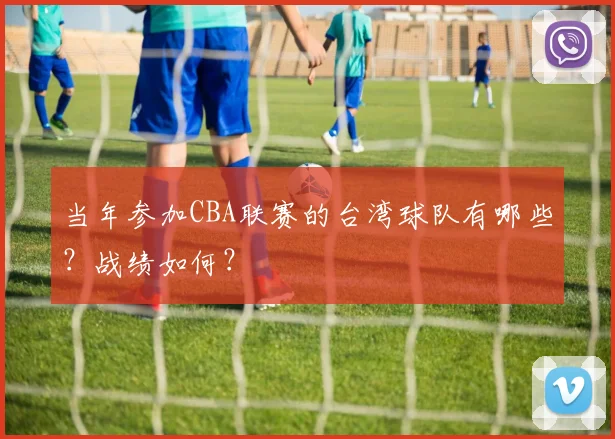 当年参加CBA联赛的台湾球队有哪些？战绩如何？