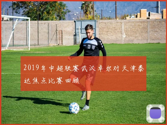 2019年中超联赛武汉卓尔对天津泰达焦点比赛回顾