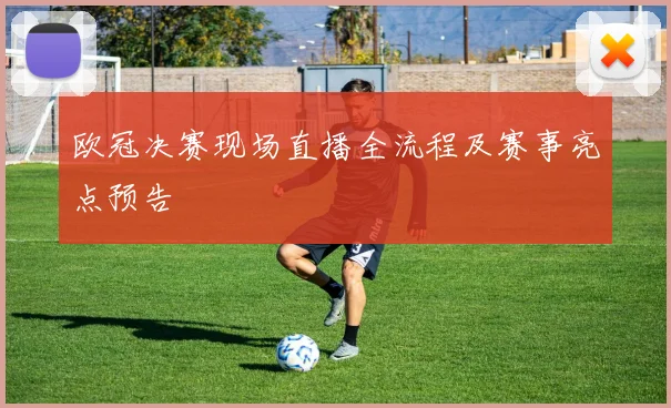 欧冠决赛现场直播全流程及赛事亮点预告