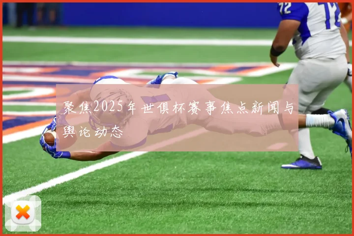 聚焦2025年世俱杯赛事焦点新闻与舆论动态