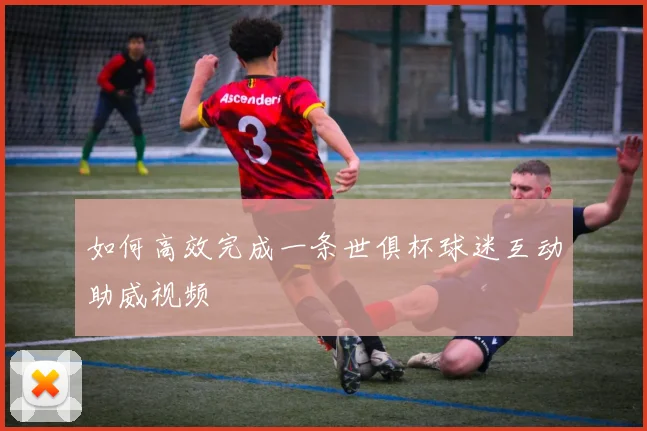 如何高效完成一条世俱杯球迷互动助威视频