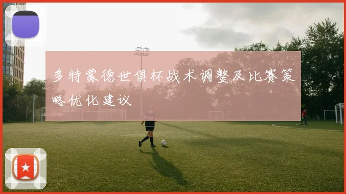 多特蒙德世俱杯战术调整及比赛策略优化建议