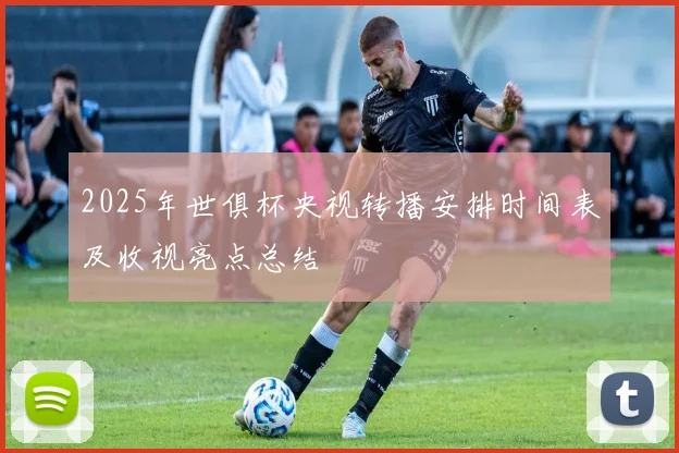 2025年世俱杯央视转播安排时间表及收视亮点总结
