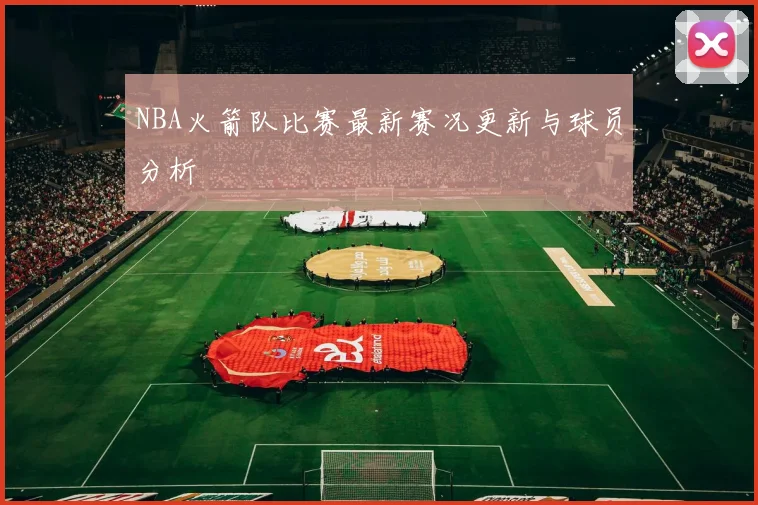 NBA火箭队比赛最新赛况更新与球员分析